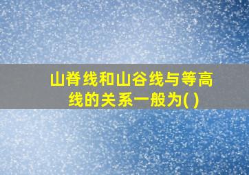 山脊线和山谷线与等高线的关系一般为( )